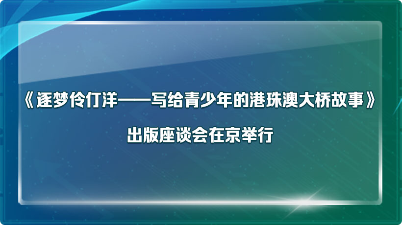 《逐梦伶仃洋——写给青少年的港珠澳大桥故事》出版座谈会在京举行