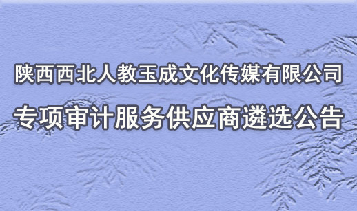 陕西西北人教玉成文化传媒有限公司专项审计服务供应商遴选公告